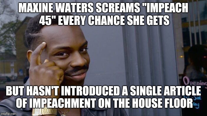 impeachment without substance | MAXINE WATERS SCREAMS "IMPEACH 45" EVERY CHANCE SHE GETS; BUT HASN'T INTRODUCED A SINGLE ARTICLE OF IMPEACHMENT ON THE HOUSE FLOOR | image tagged in memes,roll safe think about it,maxine waters,politics | made w/ Imgflip meme maker