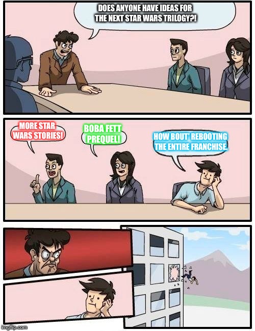 A Long Time Ago in an Office Building far far Away... | DOES ANYONE HAVE IDEAS FOR THE NEXT STAR WARS TRILOGY?! MORE STAR WARS STORIES! BOBA FETT PREQUEL! HOW BOUT' REBOOTING THE ENTIRE FRANCHISE. | image tagged in memes,boardroom meeting suggestion,star wars | made w/ Imgflip meme maker