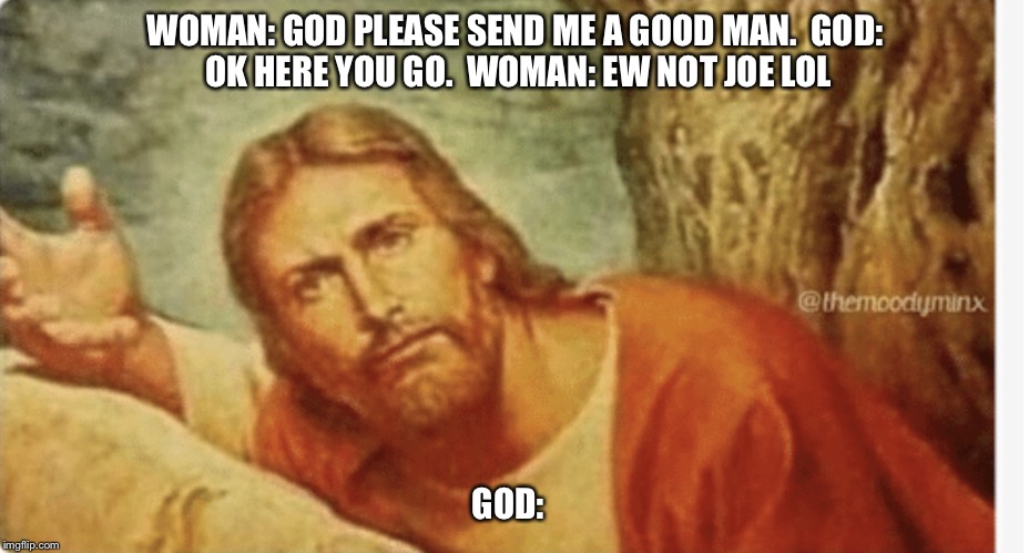 Not Joe  | WOMAN: GOD PLEASE SEND ME A GOOD MAN.

GOD: OK HERE YOU GO.

WOMAN: EW NOT JOE LOL; GOD: | image tagged in joe,jesus | made w/ Imgflip meme maker