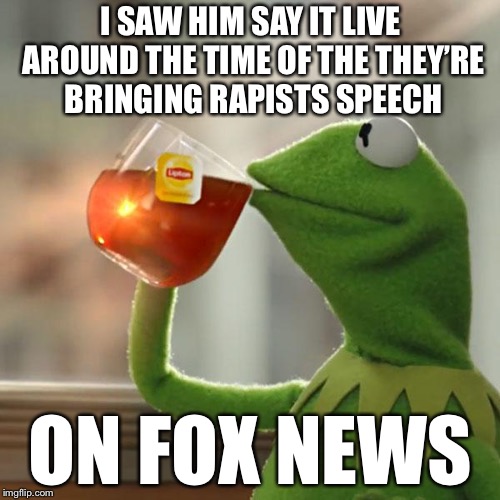 But That's None Of My Business Meme | I SAW HIM SAY IT LIVE AROUND THE TIME OF THE THEY’RE BRINGING RAPISTS SPEECH ON FOX NEWS | image tagged in memes,but thats none of my business,kermit the frog | made w/ Imgflip meme maker