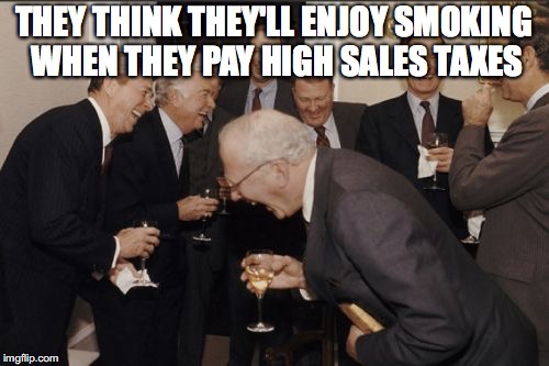 Laughing Men In Suits Meme | THEY THINK THEY'LL ENJOY SMOKING WHEN THEY PAY HIGH SALES TAXES | image tagged in memes,laughing men in suits | made w/ Imgflip meme maker