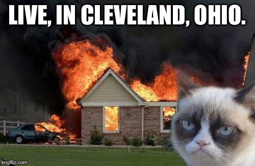 Burn Kitty Meme | LIVE, IN CLEVELAND, OHIO. | image tagged in memes,burn kitty,grumpy cat | made w/ Imgflip meme maker