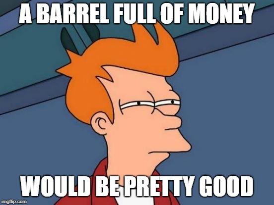 Futurama Fry Meme | A BARREL FULL OF MONEY WOULD BE PRETTY GOOD | image tagged in memes,futurama fry | made w/ Imgflip meme maker