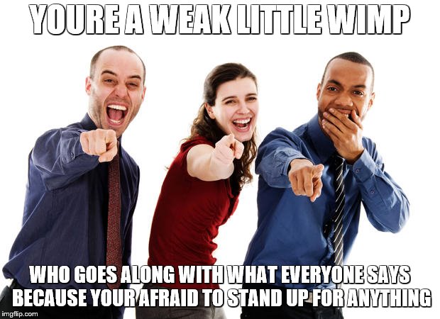 People laughing at you | YOURE A WEAK LITTLE WIMP; WHO GOES ALONG WITH WHAT EVERYONE SAYS BECAUSE YOUR AFRAID TO STAND UP FOR ANYTHING | image tagged in people laughing at you | made w/ Imgflip meme maker
