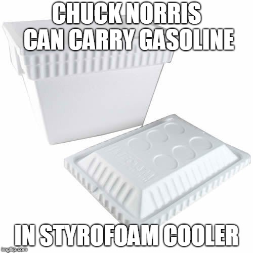 Chuck Norris gasoline | CHUCK NORRIS CAN CARRY GASOLINE; IN STYROFOAM COOLER | image tagged in chuck norris,memes,gasoline | made w/ Imgflip meme maker