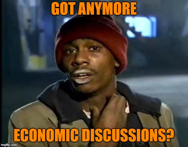 Y'all Got Any More Of That Meme | GOT ANYMORE ECONOMIC DISCUSSIONS? | image tagged in memes,y'all got any more of that | made w/ Imgflip meme maker