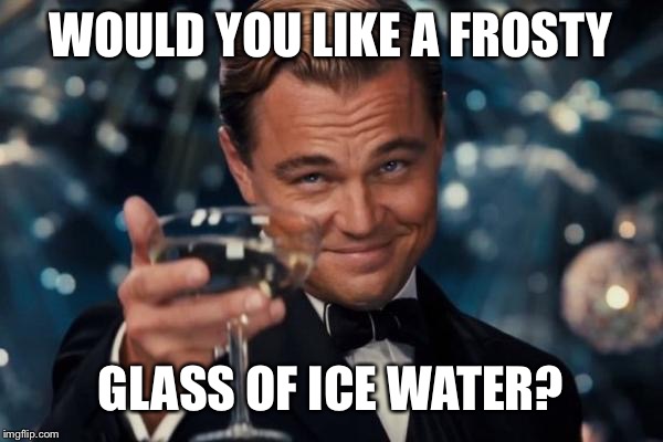 Leonardo Dicaprio Cheers Meme | WOULD YOU LIKE A FROSTY GLASS OF ICE WATER? | image tagged in memes,leonardo dicaprio cheers | made w/ Imgflip meme maker