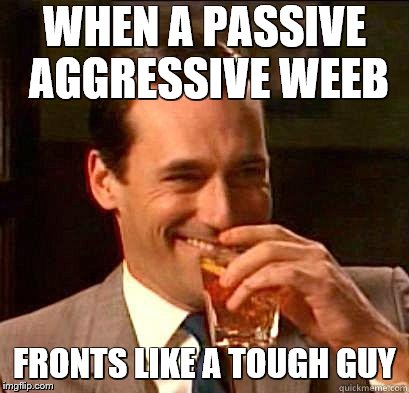 Laughing Don Draper | WHEN A PASSIVE AGGRESSIVE WEEB; FRONTS LIKE A TOUGH GUY | image tagged in laughing don draper | made w/ Imgflip meme maker