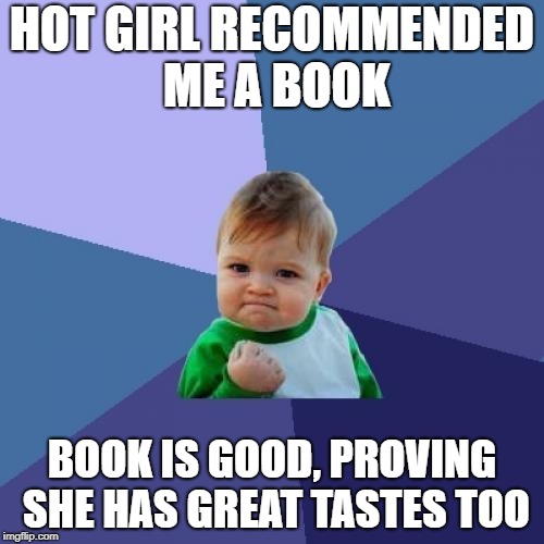 Success Kid Meme | HOT GIRL RECOMMENDED ME A BOOK; BOOK IS GOOD, PROVING SHE HAS GREAT TASTES TOO | image tagged in memes,success kid,AdviceAnimals | made w/ Imgflip meme maker