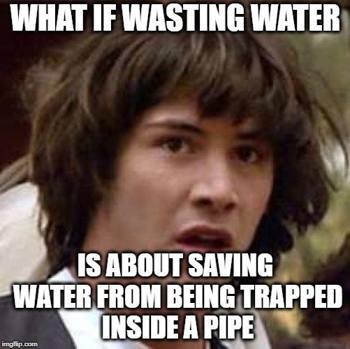 Don't even know if the grammar is ok | WHAT IF WASTING WATER; IS ABOUT SAVING WATER FROM BEING TRAPPED INSIDE A PIPE | image tagged in memes,conspiracy keanu,sudden clarity clarence,water,pipe | made w/ Imgflip meme maker