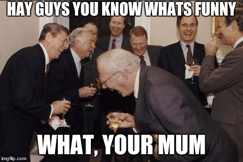 Laughing Men In Suits | HAY GUYS YOU KNOW WHATS FUNNY; WHAT, YOUR MUM | image tagged in memes,laughing men in suits | made w/ Imgflip meme maker