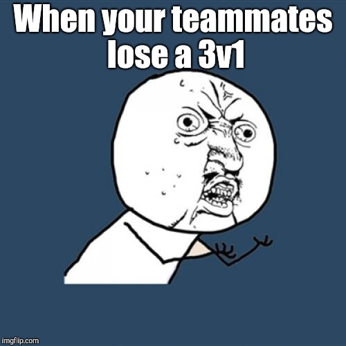Y U No Meme | When your teammates lose a 3v1 | image tagged in memes,y u no | made w/ Imgflip meme maker