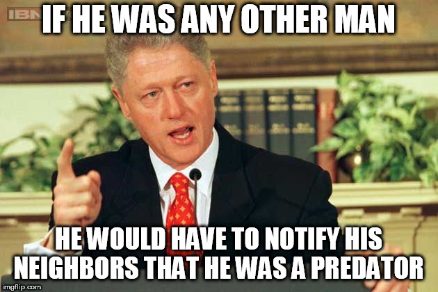 Bill Clinton - Sexual Relations | IF HE WAS ANY OTHER MAN; HE WOULD HAVE TO NOTIFY HIS NEIGHBORS THAT HE WAS A PREDATOR | image tagged in bill clinton - sexual relations | made w/ Imgflip meme maker