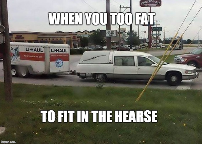 Fat Hearse | WHEN YOU TOO FAT; TO FIT IN THE HEARSE | image tagged in uhaul funeral,too fat,fat,fat joke,hearse | made w/ Imgflip meme maker