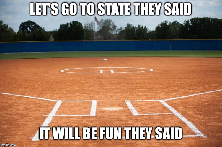 Softball field | LET'S GO TO STATE THEY SAID; IT WILL BE FUN THEY SAID | image tagged in softball field | made w/ Imgflip meme maker