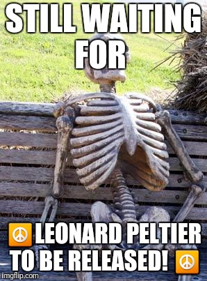 Still waiting | STILL WAITING FOR; ☮LEONARD PELTIER TO BE RELEASED! ☮ | image tagged in still waiting | made w/ Imgflip meme maker