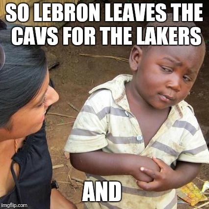 Third World Skeptical Kid Meme | SO LEBRON LEAVES THE CAVS FOR THE LAKERS; AND | image tagged in memes,third world skeptical kid | made w/ Imgflip meme maker