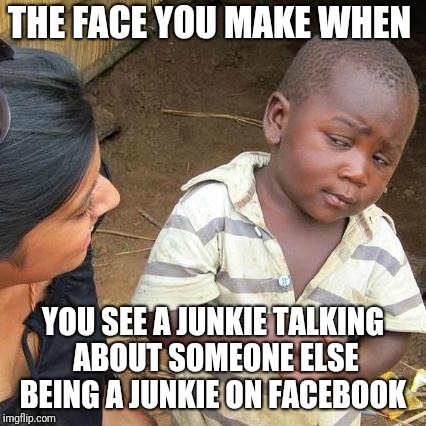 Third World Skeptical Kid Meme | THE FACE YOU MAKE WHEN; YOU SEE A JUNKIE TALKING ABOUT SOMEONE ELSE BEING A JUNKIE ON FACEBOOK | image tagged in memes,third world skeptical kid | made w/ Imgflip meme maker