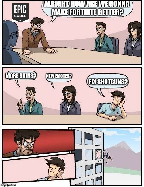 Boardroom Meeting Suggestion Meme | ALRIGHT, HOW ARE WE GONNA MAKE FORTNITE BETTER? MORE SKINS? NEW EMOTES? FIX SHOTGUNS? | image tagged in memes,boardroom meeting suggestion | made w/ Imgflip meme maker