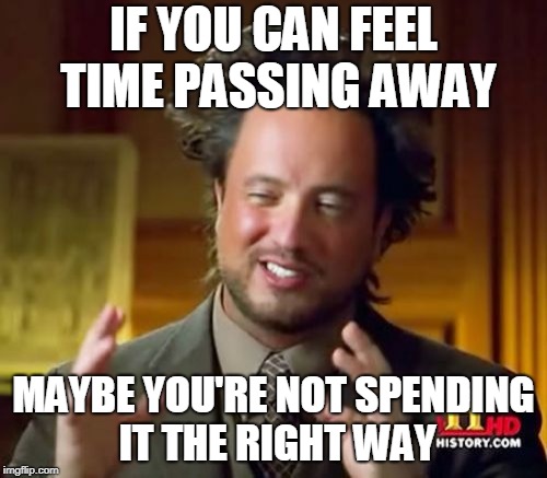 Ancient Aliens Meme | IF YOU CAN FEEL TIME PASSING AWAY; MAYBE YOU'RE NOT SPENDING IT THE RIGHT WAY | image tagged in memes,ancient aliens | made w/ Imgflip meme maker