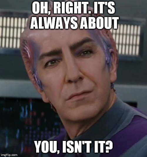 Alan Rickman Galaxy Quest | OH, RIGHT. IT'S ALWAYS ABOUT; YOU, ISN'T IT? | image tagged in alan rickman galaxy quest | made w/ Imgflip meme maker