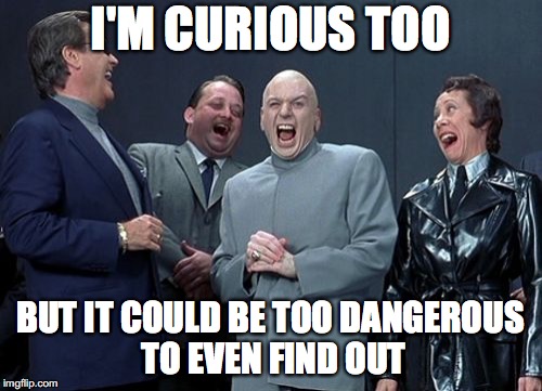 Laughing Villains Meme | I'M CURIOUS TOO BUT IT COULD BE TOO DANGEROUS TO EVEN FIND OUT | image tagged in memes,laughing villains | made w/ Imgflip meme maker
