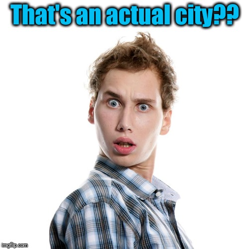 That's an actual city?? | image tagged in shocked | made w/ Imgflip meme maker