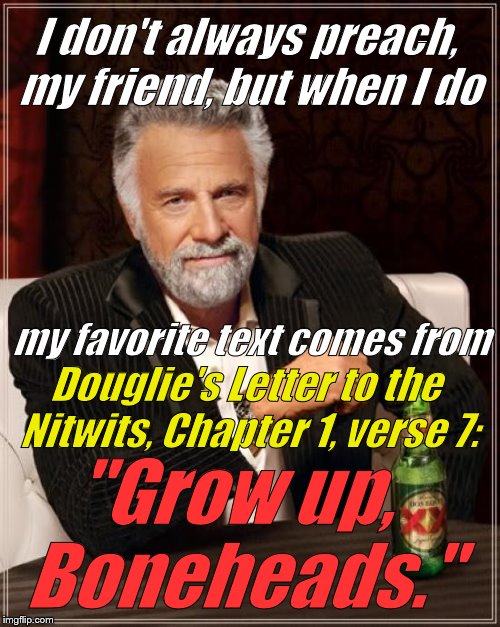 The Most Interesting Man In The World isn't usually thought of as a preaching man. After all, he IS a Libertarian, right? | I don't always preach, my friend, but when I do; my favorite text comes from; Douglie's Letter to the Nitwits, Chapter 1, verse 7:; "Grow up, Boneheads." | image tagged in the most interesting man in the world,preaching,epistle to the nitwits,douglie's no saint but he is a,libertarian,douglie | made w/ Imgflip meme maker