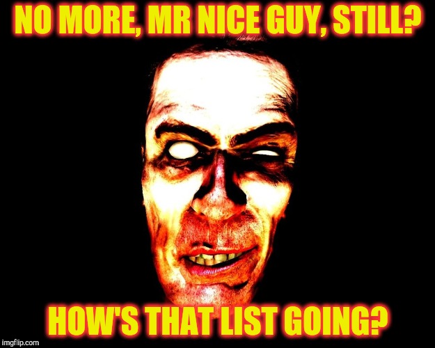 NO MORE, MR NICE GUY, STILL? HOW'S THAT LIST GOING? | image tagged in half-life's g-man from the creepy gallery of vagabondsoufflé  | made w/ Imgflip meme maker