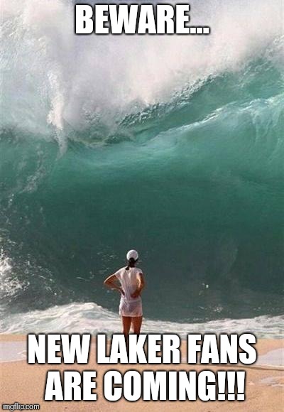 Wave | BEWARE... NEW LAKER FANS ARE COMING!!! | image tagged in wave | made w/ Imgflip meme maker