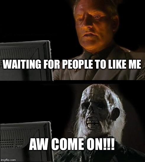 I'll Just Wait Here Meme | WAITING FOR PEOPLE TO LIKE ME AW COME ON!!! | image tagged in memes,ill just wait here | made w/ Imgflip meme maker