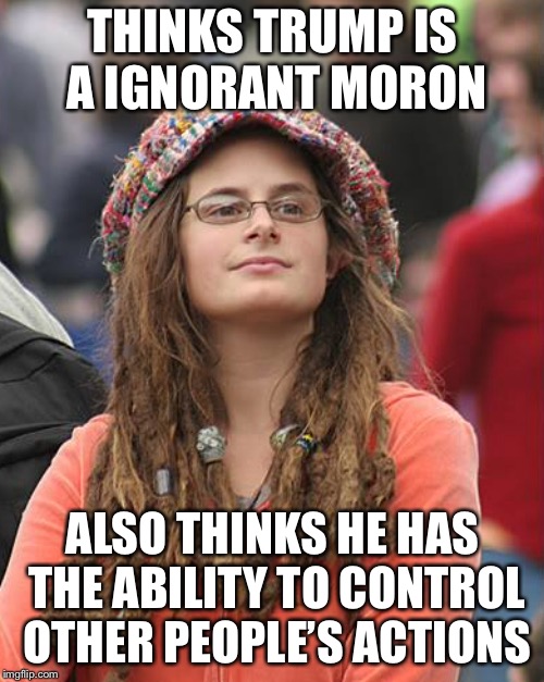THINKS TRUMP IS A IGNORANT MORON ALSO THINKS HE HAS THE ABILITY TO CONTROL OTHER PEOPLE’S ACTIONS | made w/ Imgflip meme maker