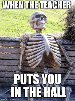 Waiting Skeleton | WHEN THE TEACHER; PUTS YOU IN THE HALL | image tagged in memes,waiting skeleton | made w/ Imgflip meme maker