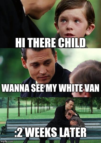 Finding Neverland | HI THERE CHILD; WANNA SEE MY WHITE VAN; :2 WEEKS LATER | image tagged in memes,finding neverland | made w/ Imgflip meme maker
