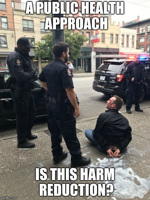 Enforcing Harm Reduction | A PUBLIC HEALTH APPROACH; IS THIS HARM REDUCTION? | image tagged in cops,vancouver,war on drugs | made w/ Imgflip meme maker