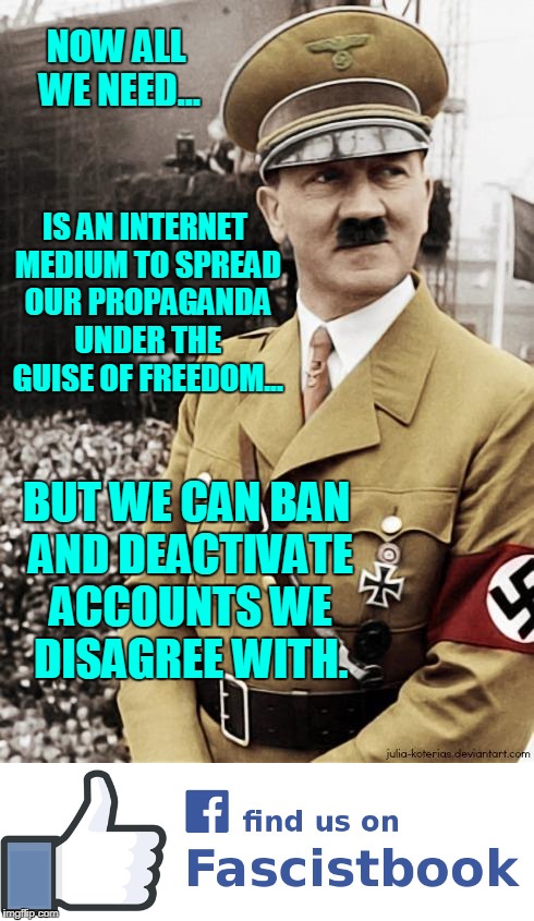 Nothing Original, Hitler's Done It. | NOW ALL WE NEED... IS AN INTERNET MEDIUM TO SPREAD OUR PROPAGANDA UNDER THE GUISE OF FREEDOM... BUT WE CAN BAN AND DEACTIVATE ACCOUNTS WE DISAGREE WITH. | image tagged in facebook,fascism,hitler | made w/ Imgflip meme maker