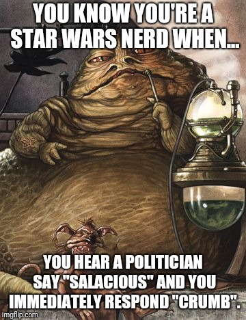 Salacious | YOU KNOW YOU'RE A STAR WARS NERD WHEN... YOU HEAR A POLITICIAN SAY "SALACIOUS" AND YOU IMMEDIATELY RESPOND "CRUMB". | image tagged in jabba the hutt | made w/ Imgflip meme maker