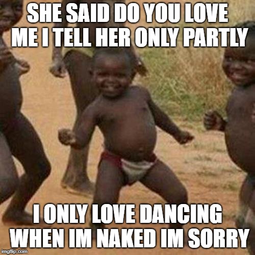 Third World Success Kid Meme | SHE SAID DO YOU LOVE ME I TELL HER ONLY PARTLY; I ONLY LOVE DANCING WHEN IM NAKED IM SORRY | image tagged in memes,third world success kid | made w/ Imgflip meme maker