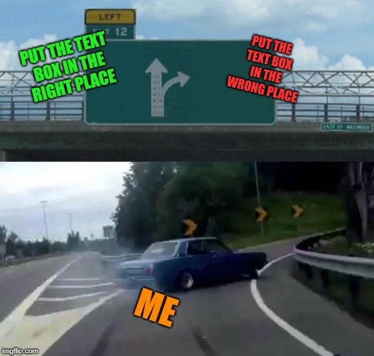 Left Exit 12 Off Ramp | PUT THE TEXT BOX IN THE RIGHT PLACE; PUT THE TEXT BOX IN THE WRONG PLACE; ME | image tagged in memes,left exit 12 off ramp | made w/ Imgflip meme maker