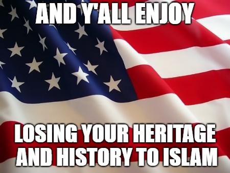 American flag | AND Y'ALL ENJOY LOSING YOUR HERITAGE AND HISTORY TO ISLAM | image tagged in american flag | made w/ Imgflip meme maker