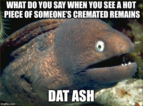 ( ͡~ ͜ʖ ͡°) | WHAT DO YOU SAY WHEN YOU SEE A HOT PIECE OF SOMEONE’S CREMATED REMAINS; DAT ASH | image tagged in memes,bad joke eel,dat ass,cremated,puns,ded | made w/ Imgflip meme maker