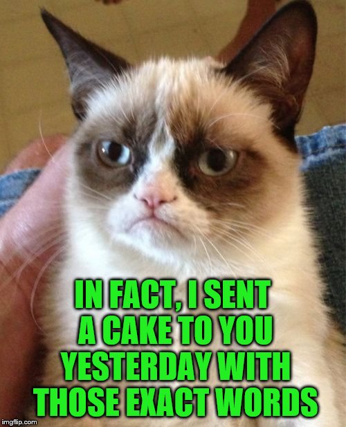 Grumpy Cat Meme | IN FACT, I SENT A CAKE TO YOU YESTERDAY WITH THOSE EXACT WORDS | image tagged in memes,grumpy cat | made w/ Imgflip meme maker