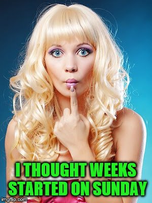 Dumb blonde | I THOUGHT WEEKS STARTED ON SUNDAY | image tagged in dumb blonde | made w/ Imgflip meme maker