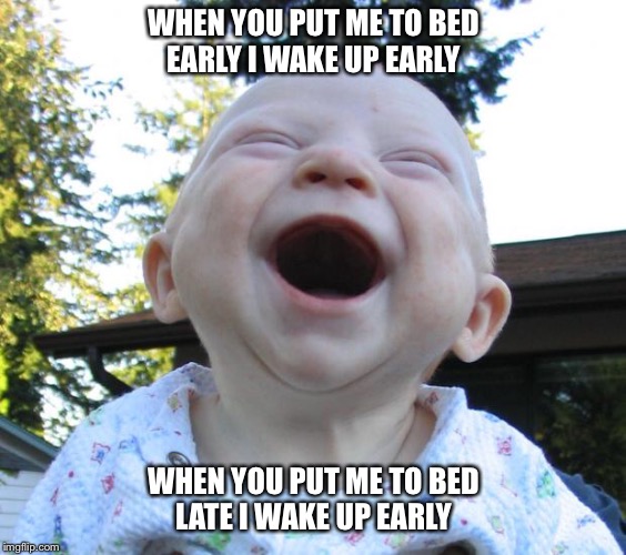 Happy Baby | WHEN YOU PUT ME TO BED EARLY I WAKE UP EARLY; WHEN YOU PUT ME TO BED LATE I WAKE UP EARLY | image tagged in happy baby | made w/ Imgflip meme maker