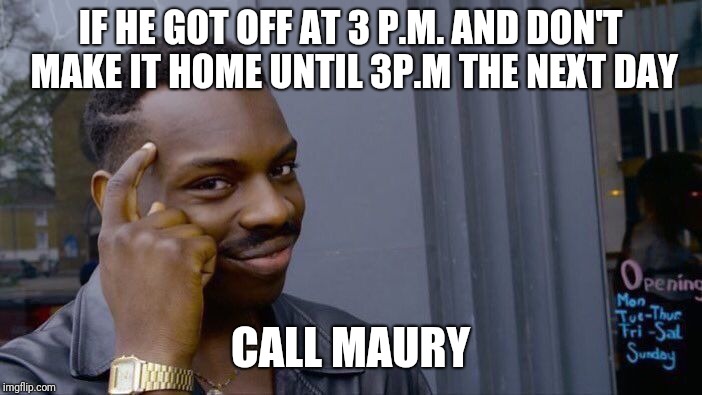 Roll Safe Think About It | IF HE GOT OFF AT 3 P.M. AND DON'T MAKE IT HOME UNTIL 3P.M THE NEXT DAY; CALL MAURY | image tagged in memes,roll safe think about it | made w/ Imgflip meme maker