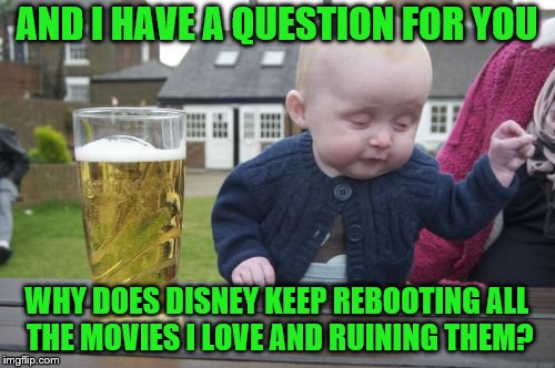 Drunk Baby Meme | AND I HAVE A QUESTION FOR YOU WHY DOES DISNEY KEEP REBOOTING ALL THE MOVIES I LOVE AND RUINING THEM? | image tagged in memes,drunk baby | made w/ Imgflip meme maker