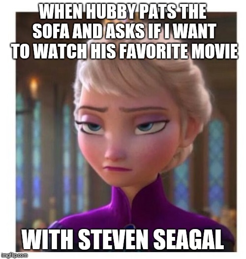 Frozen Bored | WHEN HUBBY PATS THE SOFA AND ASKS IF I WANT TO WATCH HIS FAVORITE MOVIE; WITH STEVEN SEAGAL | image tagged in frozen bored,man movies | made w/ Imgflip meme maker