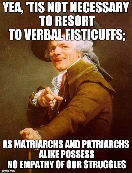 Take it from me | YEA, 'TIS NOT NECESSARY TO RESORT TO VERBAL FISTICUFFS;; AS MATRIARCHS AND PATRIARCHS ALIKE POSSESS NO EMPATHY OF OUR
STRUGGLES | image tagged in joseph ducreux / archaic rap,memes,will smith fresh prince | made w/ Imgflip meme maker