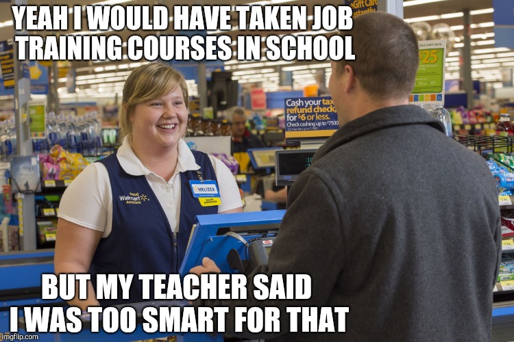 Hide the pain cashier | YEAH I WOULD HAVE TAKEN JOB TRAINING COURSES IN SCHOOL; BUT MY TEACHER SAID I WAS TOO SMART FOR THAT | image tagged in walmart checkout lady,cashier,retail | made w/ Imgflip meme maker