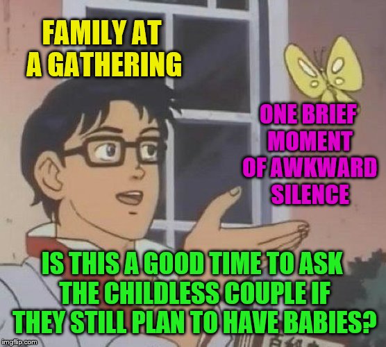 Why can't you pull them aside and ask discreetly? | FAMILY AT A GATHERING; ONE BRIEF MOMENT OF AWKWARD SILENCE; IS THIS A GOOD TIME TO ASK THE CHILDLESS COUPLE IF THEY STILL PLAN TO HAVE BABIES? | image tagged in memes,is this a pigeon,family gathering,awkward,babies | made w/ Imgflip meme maker